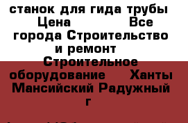 станок для гида трубы  › Цена ­ 30 000 - Все города Строительство и ремонт » Строительное оборудование   . Ханты-Мансийский,Радужный г.